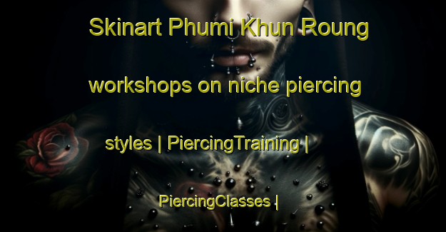 Skinart Phumi Khun Roung workshops on niche piercing styles | PiercingTraining | PiercingClasses | SkinartTraining-Cambodia
